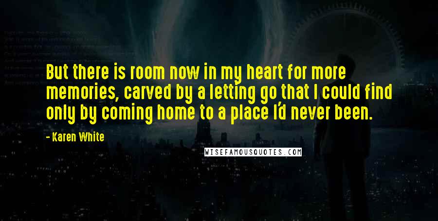 Karen White Quotes: But there is room now in my heart for more memories, carved by a letting go that I could find only by coming home to a place I'd never been.