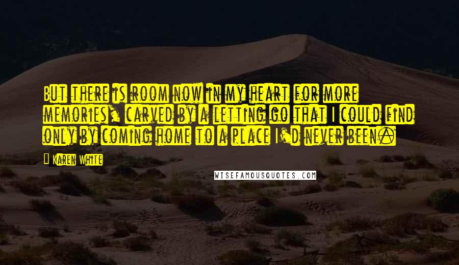 Karen White Quotes: But there is room now in my heart for more memories, carved by a letting go that I could find only by coming home to a place I'd never been.