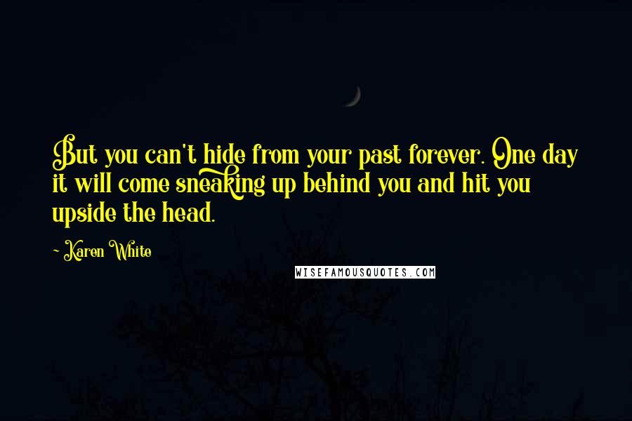 Karen White Quotes: But you can't hide from your past forever. One day it will come sneaking up behind you and hit you upside the head.