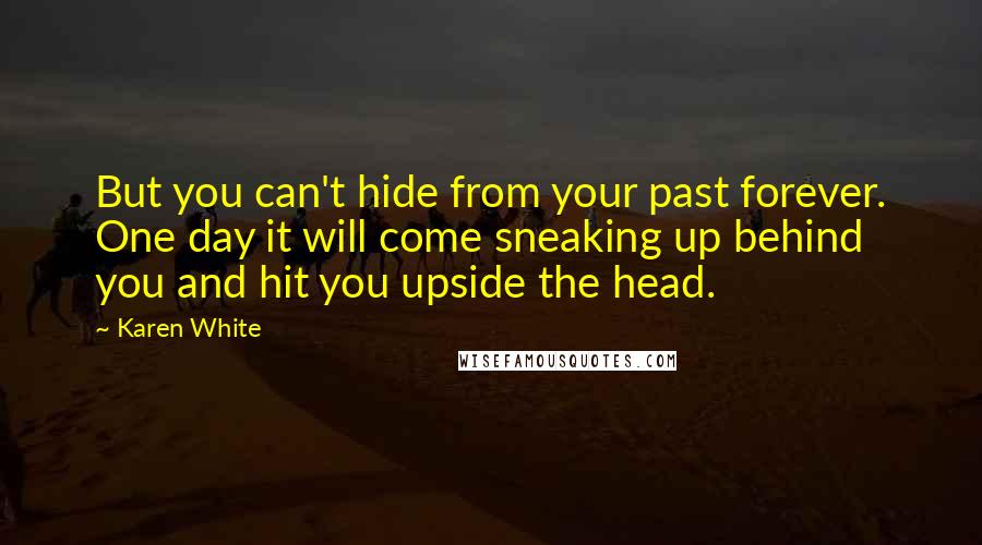 Karen White Quotes: But you can't hide from your past forever. One day it will come sneaking up behind you and hit you upside the head.