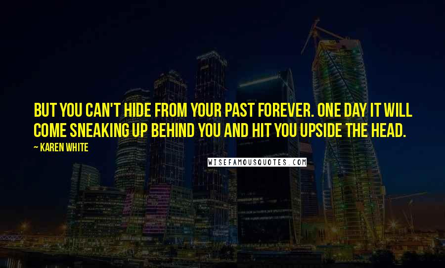 Karen White Quotes: But you can't hide from your past forever. One day it will come sneaking up behind you and hit you upside the head.