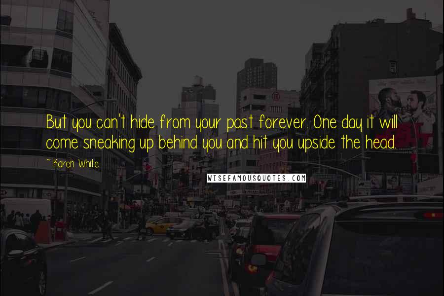 Karen White Quotes: But you can't hide from your past forever. One day it will come sneaking up behind you and hit you upside the head.