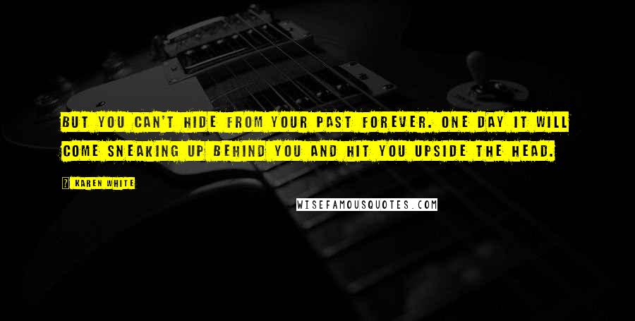 Karen White Quotes: But you can't hide from your past forever. One day it will come sneaking up behind you and hit you upside the head.