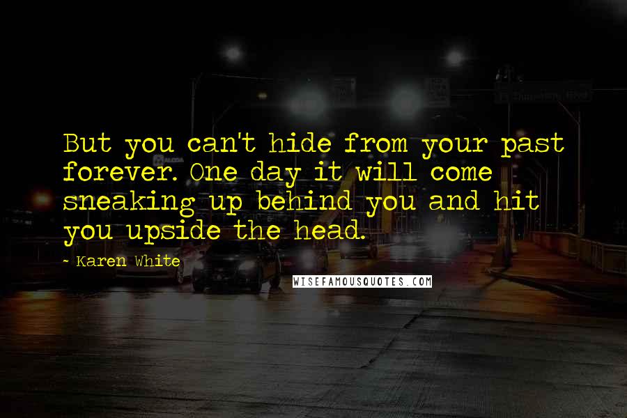 Karen White Quotes: But you can't hide from your past forever. One day it will come sneaking up behind you and hit you upside the head.