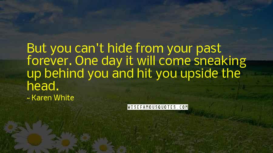 Karen White Quotes: But you can't hide from your past forever. One day it will come sneaking up behind you and hit you upside the head.