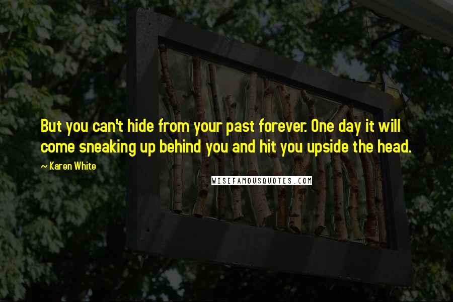 Karen White Quotes: But you can't hide from your past forever. One day it will come sneaking up behind you and hit you upside the head.