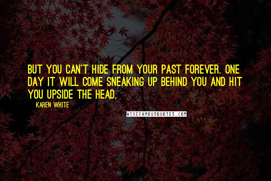 Karen White Quotes: But you can't hide from your past forever. One day it will come sneaking up behind you and hit you upside the head.