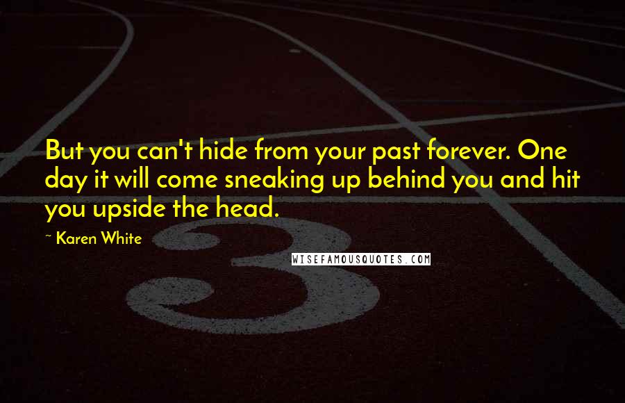 Karen White Quotes: But you can't hide from your past forever. One day it will come sneaking up behind you and hit you upside the head.