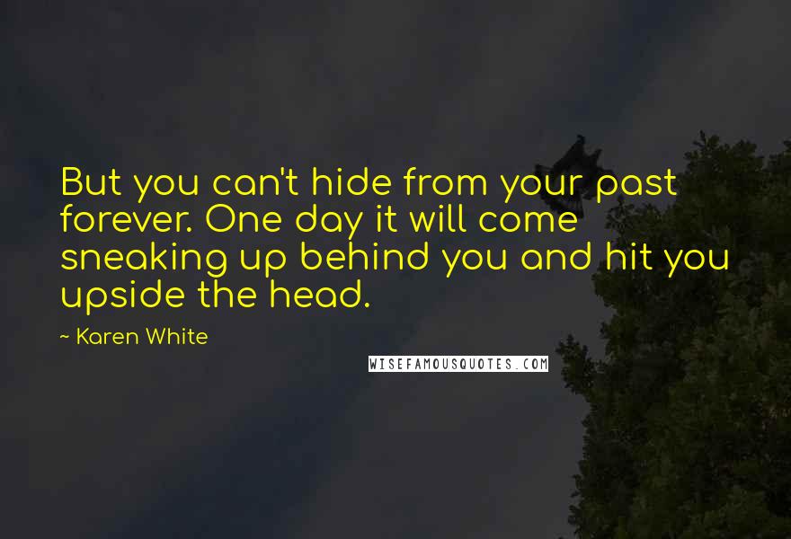 Karen White Quotes: But you can't hide from your past forever. One day it will come sneaking up behind you and hit you upside the head.