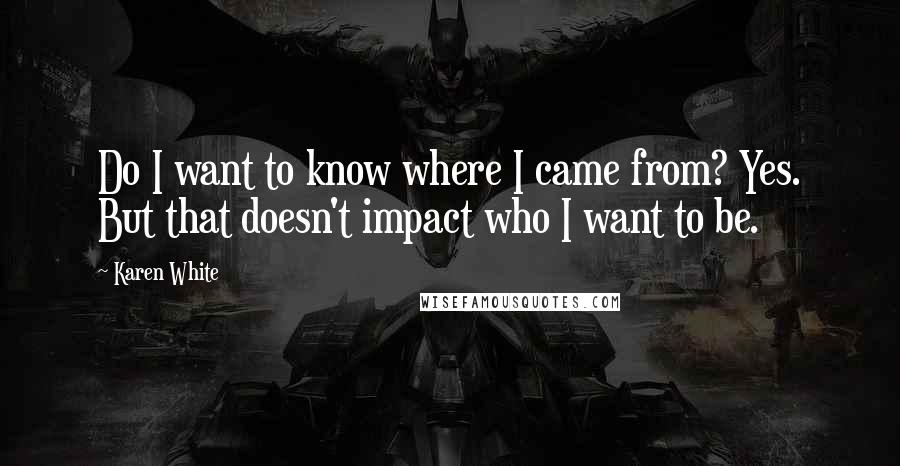 Karen White Quotes: Do I want to know where I came from? Yes. But that doesn't impact who I want to be.