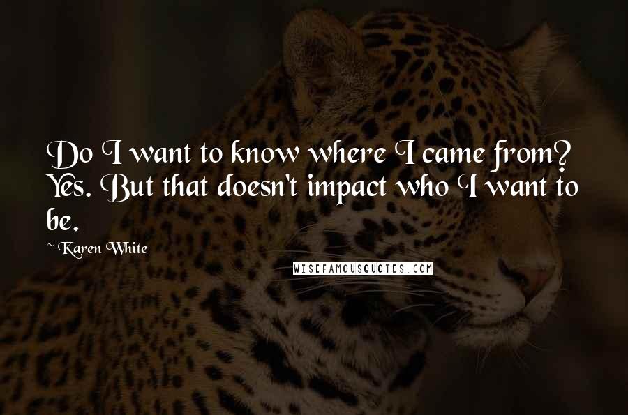 Karen White Quotes: Do I want to know where I came from? Yes. But that doesn't impact who I want to be.
