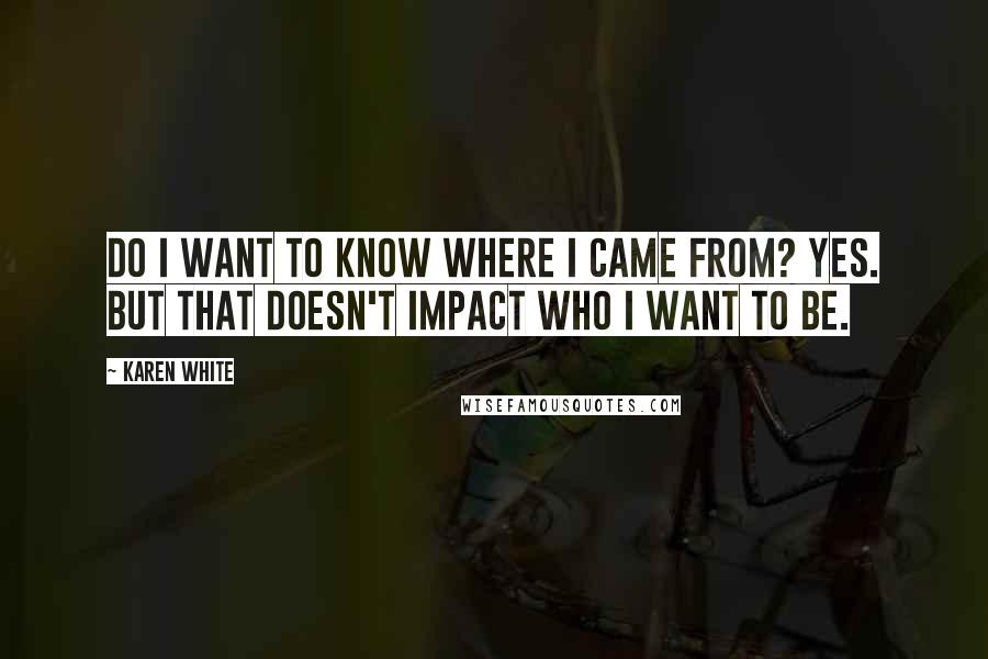 Karen White Quotes: Do I want to know where I came from? Yes. But that doesn't impact who I want to be.