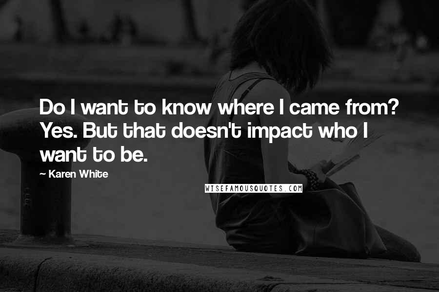 Karen White Quotes: Do I want to know where I came from? Yes. But that doesn't impact who I want to be.