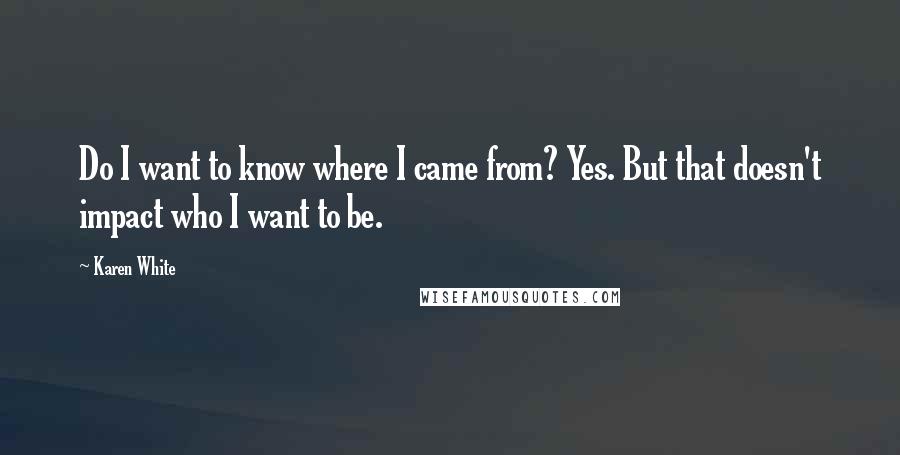 Karen White Quotes: Do I want to know where I came from? Yes. But that doesn't impact who I want to be.