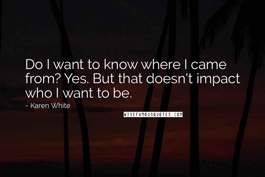 Karen White Quotes: Do I want to know where I came from? Yes. But that doesn't impact who I want to be.