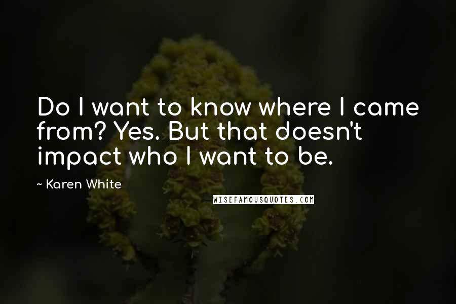 Karen White Quotes: Do I want to know where I came from? Yes. But that doesn't impact who I want to be.