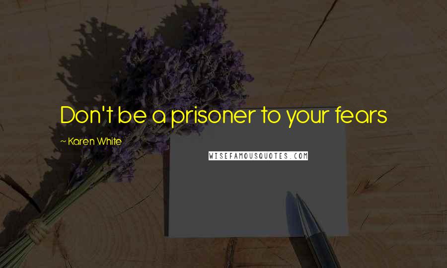 Karen White Quotes: Don't be a prisoner to your fears