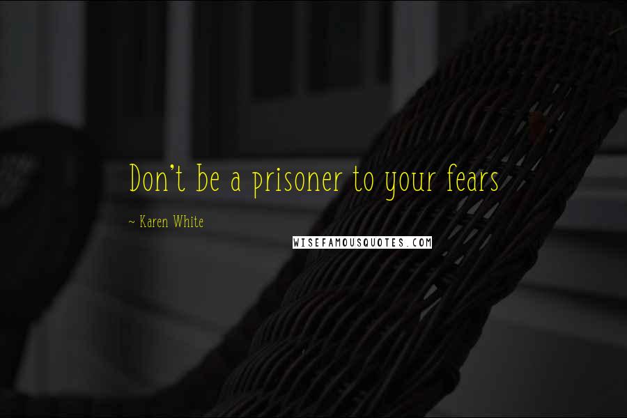 Karen White Quotes: Don't be a prisoner to your fears