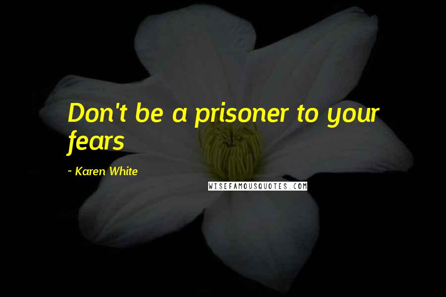 Karen White Quotes: Don't be a prisoner to your fears