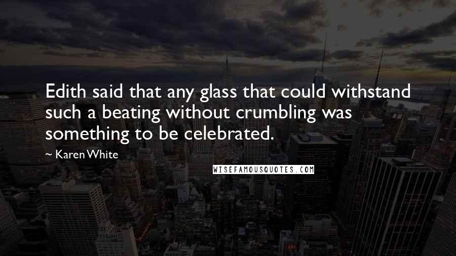Karen White Quotes: Edith said that any glass that could withstand such a beating without crumbling was something to be celebrated.