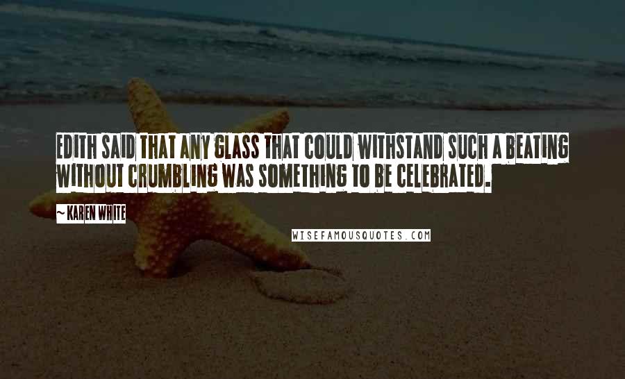 Karen White Quotes: Edith said that any glass that could withstand such a beating without crumbling was something to be celebrated.
