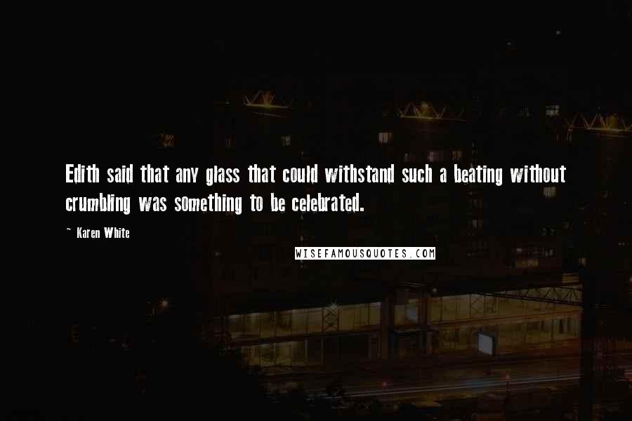 Karen White Quotes: Edith said that any glass that could withstand such a beating without crumbling was something to be celebrated.