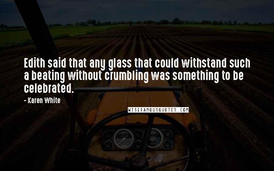 Karen White Quotes: Edith said that any glass that could withstand such a beating without crumbling was something to be celebrated.