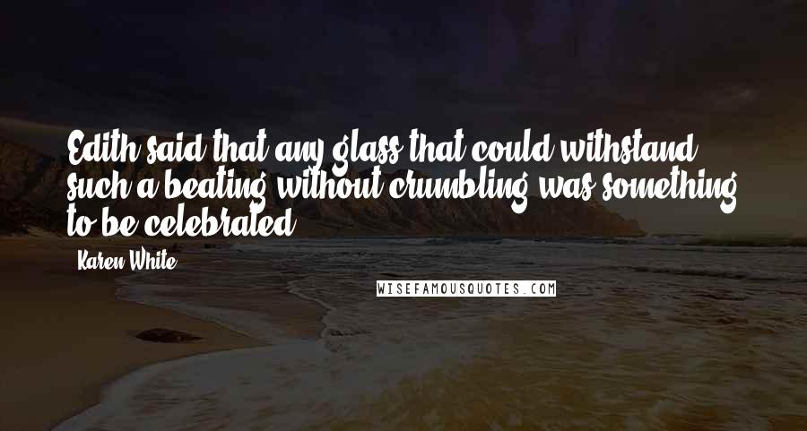 Karen White Quotes: Edith said that any glass that could withstand such a beating without crumbling was something to be celebrated.