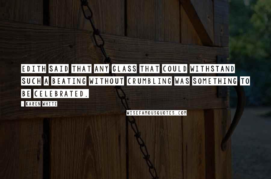 Karen White Quotes: Edith said that any glass that could withstand such a beating without crumbling was something to be celebrated.