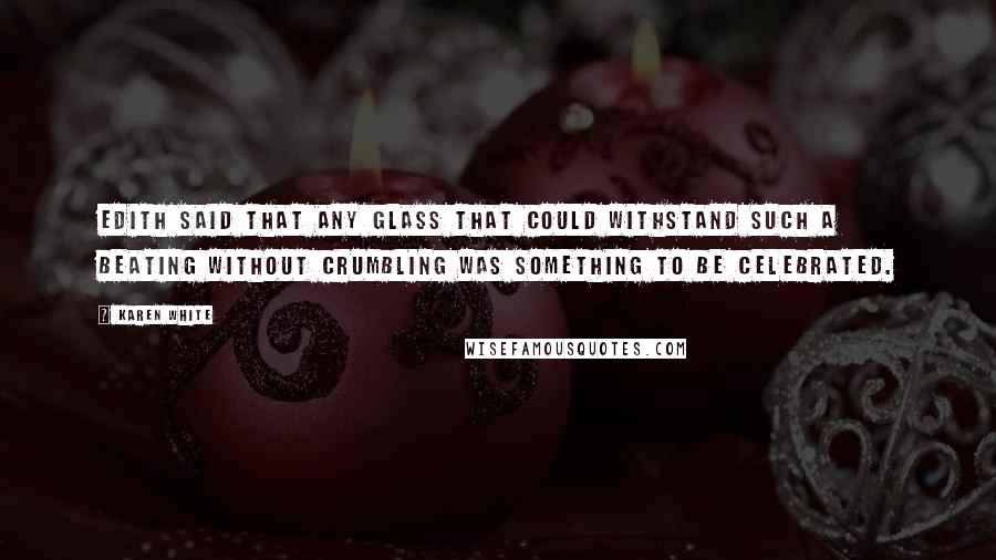 Karen White Quotes: Edith said that any glass that could withstand such a beating without crumbling was something to be celebrated.