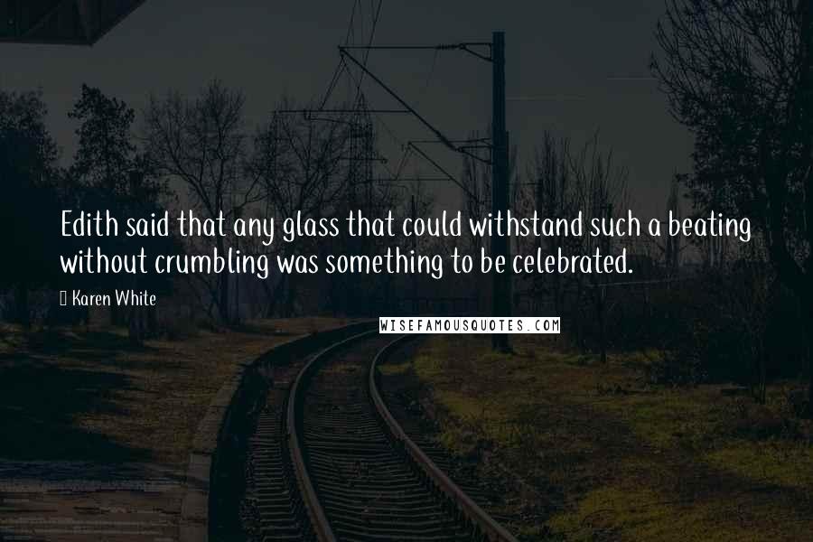 Karen White Quotes: Edith said that any glass that could withstand such a beating without crumbling was something to be celebrated.