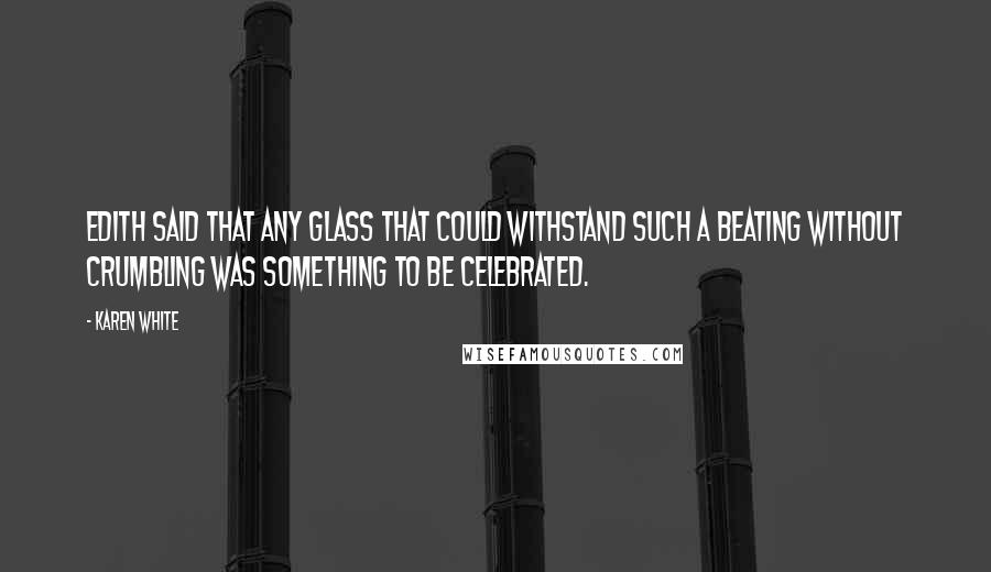Karen White Quotes: Edith said that any glass that could withstand such a beating without crumbling was something to be celebrated.