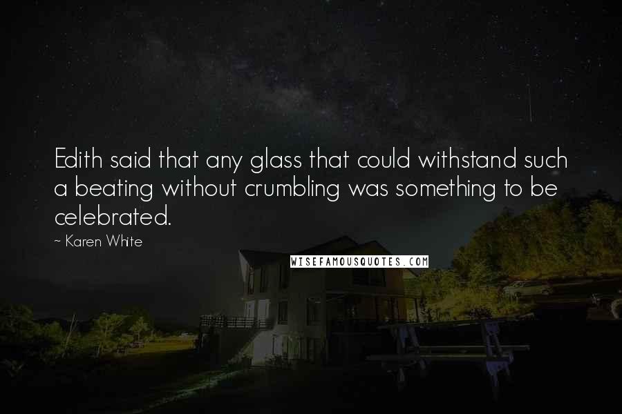 Karen White Quotes: Edith said that any glass that could withstand such a beating without crumbling was something to be celebrated.