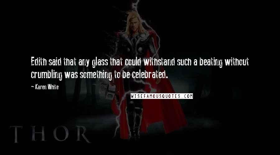 Karen White Quotes: Edith said that any glass that could withstand such a beating without crumbling was something to be celebrated.