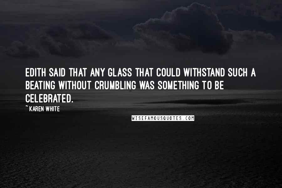 Karen White Quotes: Edith said that any glass that could withstand such a beating without crumbling was something to be celebrated.