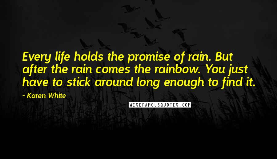 Karen White Quotes: Every life holds the promise of rain. But after the rain comes the rainbow. You just have to stick around long enough to find it.