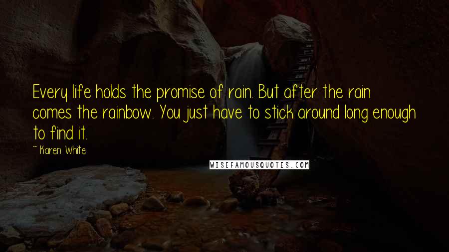 Karen White Quotes: Every life holds the promise of rain. But after the rain comes the rainbow. You just have to stick around long enough to find it.