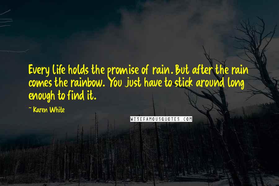 Karen White Quotes: Every life holds the promise of rain. But after the rain comes the rainbow. You just have to stick around long enough to find it.
