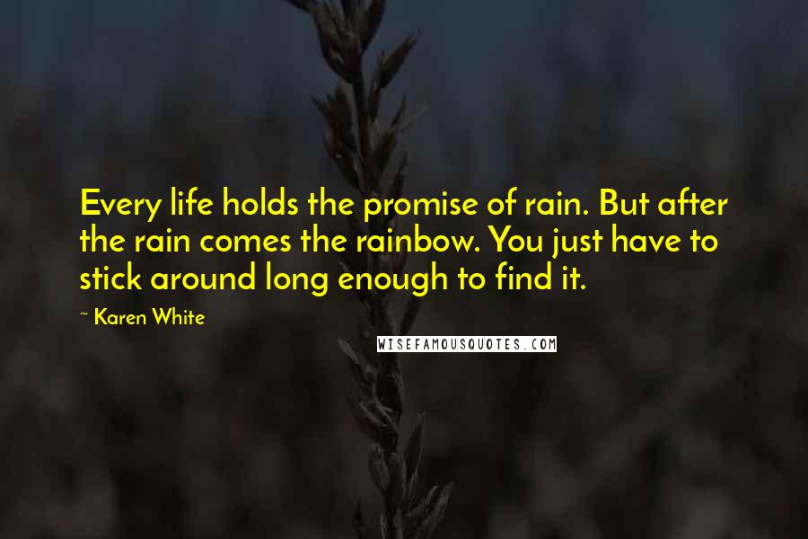 Karen White Quotes: Every life holds the promise of rain. But after the rain comes the rainbow. You just have to stick around long enough to find it.