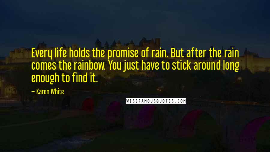 Karen White Quotes: Every life holds the promise of rain. But after the rain comes the rainbow. You just have to stick around long enough to find it.