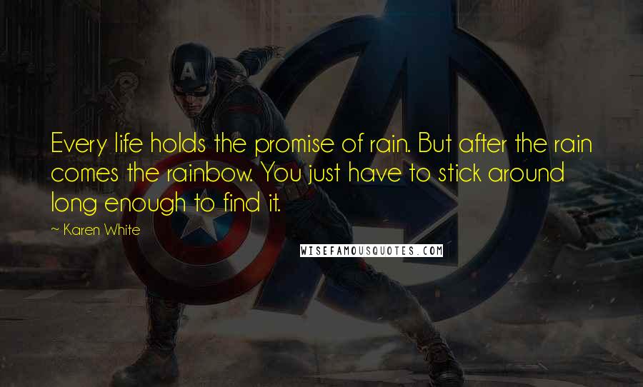 Karen White Quotes: Every life holds the promise of rain. But after the rain comes the rainbow. You just have to stick around long enough to find it.