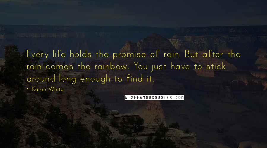 Karen White Quotes: Every life holds the promise of rain. But after the rain comes the rainbow. You just have to stick around long enough to find it.