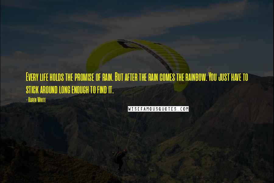 Karen White Quotes: Every life holds the promise of rain. But after the rain comes the rainbow. You just have to stick around long enough to find it.