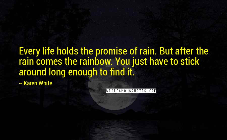 Karen White Quotes: Every life holds the promise of rain. But after the rain comes the rainbow. You just have to stick around long enough to find it.