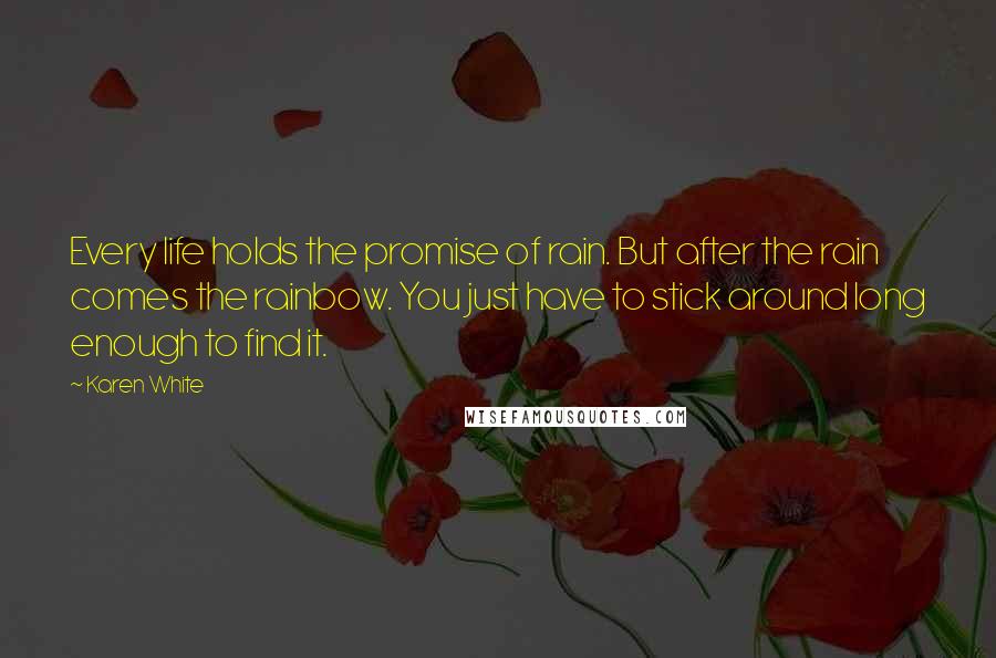 Karen White Quotes: Every life holds the promise of rain. But after the rain comes the rainbow. You just have to stick around long enough to find it.