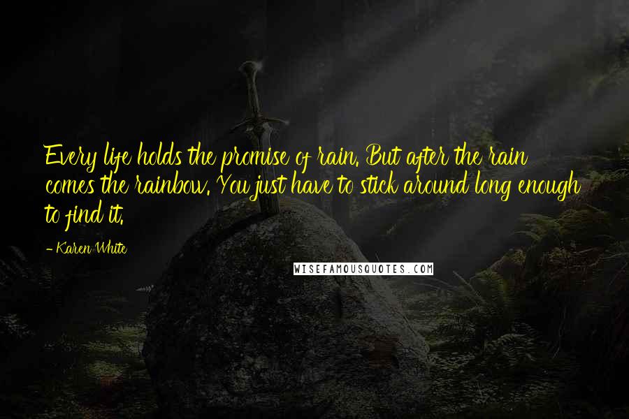 Karen White Quotes: Every life holds the promise of rain. But after the rain comes the rainbow. You just have to stick around long enough to find it.