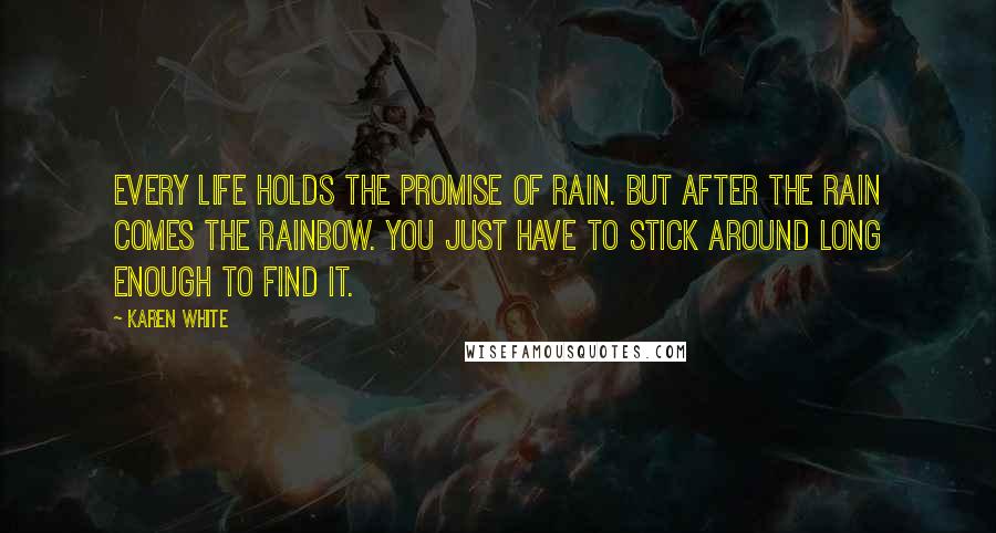 Karen White Quotes: Every life holds the promise of rain. But after the rain comes the rainbow. You just have to stick around long enough to find it.