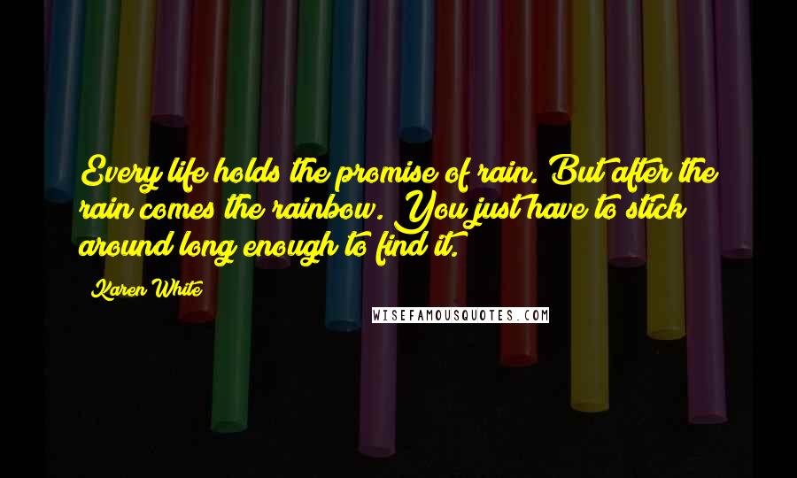 Karen White Quotes: Every life holds the promise of rain. But after the rain comes the rainbow. You just have to stick around long enough to find it.