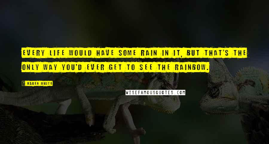 Karen White Quotes: Every life would have some rain in it, but that's the only way you'd ever get to see the rainbow.