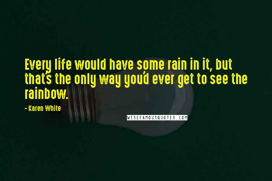 Karen White Quotes: Every life would have some rain in it, but that's the only way you'd ever get to see the rainbow.